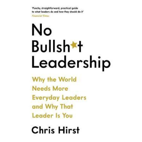 No Bullsh*t Leadership : Why the World Needs More Everyday Leaders and Why That Leader Is You