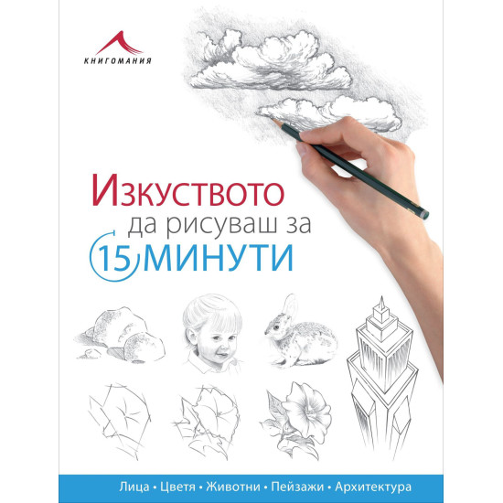 Изкуството да рисуваш за 15 минути: Лица, цветя, животни, пейзажи, архитектура