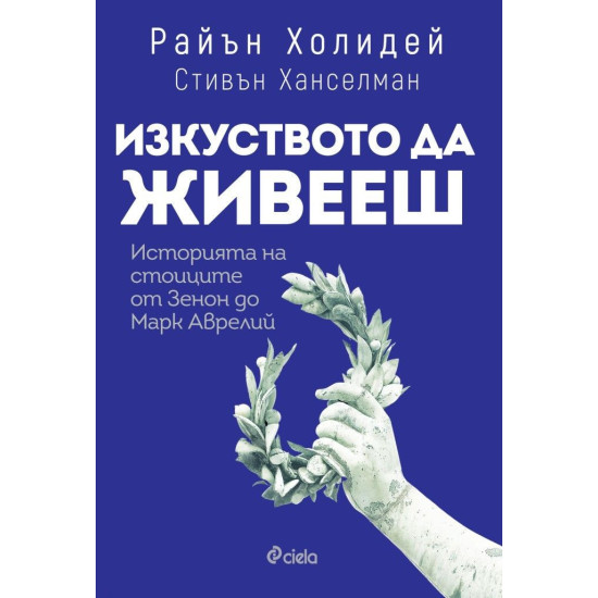 Изкуството да живееш. Историята на стоиците от Зенон до Марк Аврелий | Райън Холидей