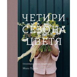 Четири сезона цветя. Отглеждане, бране, аранжиране Четири сезона цветя. Отглеждане, бране, аранжиране