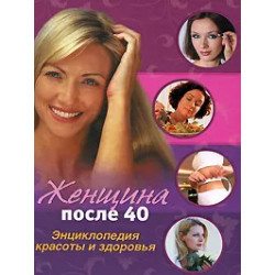 Женщина после 40: Энциклопедия красоты и здоровья