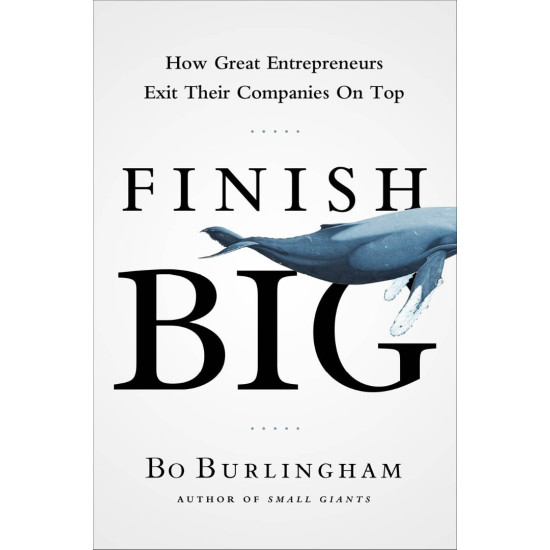 Finish Big: How Great Entrepreneurs Exit Their Companies on Top Finish Big: How Great Entrepreneurs Exit Their Companies on Top