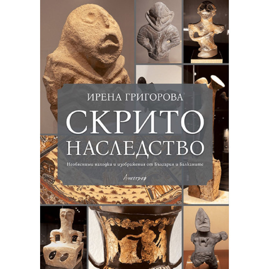Скрито наследство. Необясними находки и изображения от България и Балканите | Ирена Григорова