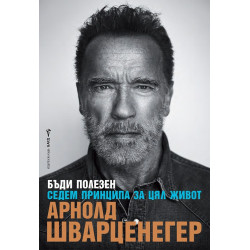 Арнолд Шварценегер: Бъди полезен. Седем принципа за цял живот Арнолд Шварценегер: Бъди полезен. Седем принципа за цял живот