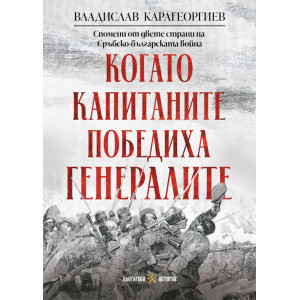 Когато капитаните победиха генералите: Спомени от двете страни на Сръбско-българската война