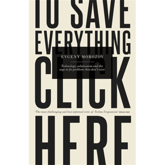 To Save Everything, Click Here: Technology, Solutionism, and the Urge to Fix Problems That Don't Exist